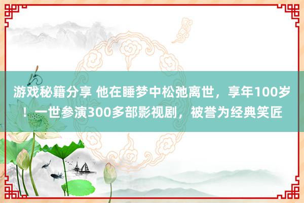 游戏秘籍分享 他在睡梦中松弛离世，享年100岁！一世参演300多部影视剧，被誉为经典笑匠