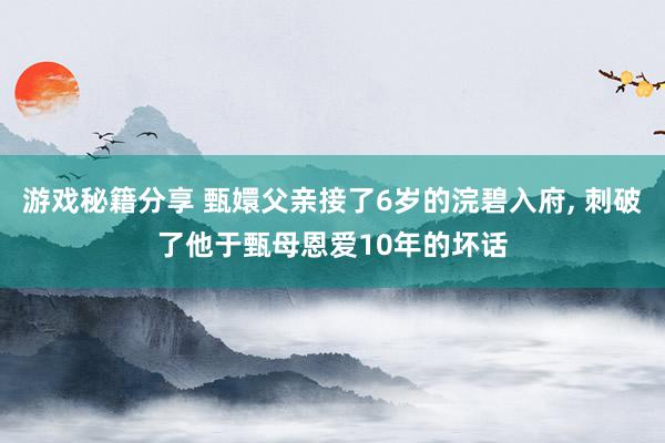 游戏秘籍分享 甄嬛父亲接了6岁的浣碧入府, 刺破了他于甄母恩爱10年的坏话