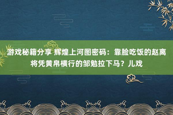 游戏秘籍分享 辉煌上河图密码：靠脸吃饭的赵离将凭黄帛横行的邹勉拉下马？儿戏