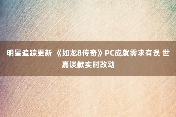 明星追踪更新 《如龙8传奇》PC成就需求有误 世嘉谈歉实时改动