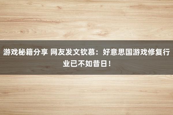 游戏秘籍分享 网友发文钦慕：好意思国游戏修复行业已不如昔日！