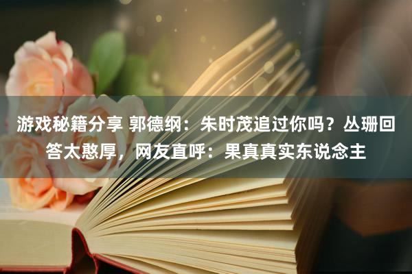 游戏秘籍分享 郭德纲：朱时茂追过你吗？丛珊回答太憨厚，网友直呼：果真真实东说念主