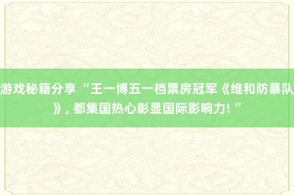 游戏秘籍分享 “王一博五一档票房冠军《维和防暴队》, 都集国热心彰显国际影响力! ”