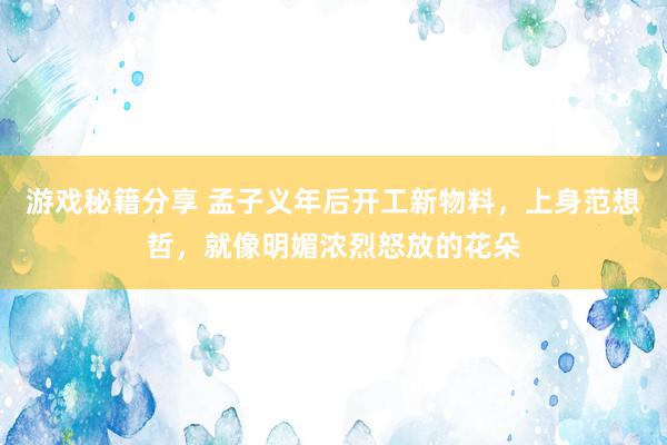 游戏秘籍分享 孟子义年后开工新物料，上身范想哲，就像明媚浓烈怒放的花朵