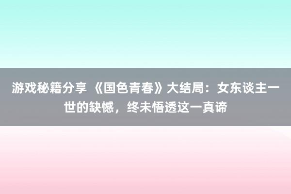 游戏秘籍分享 《国色青春》大结局：女东谈主一世的缺憾，终未悟透这一真谛