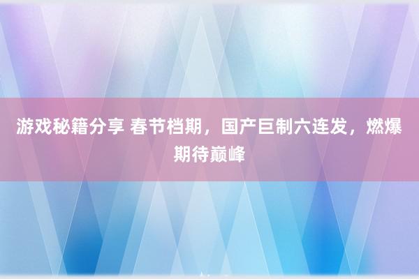 游戏秘籍分享 春节档期，国产巨制六连发，燃爆期待巅峰