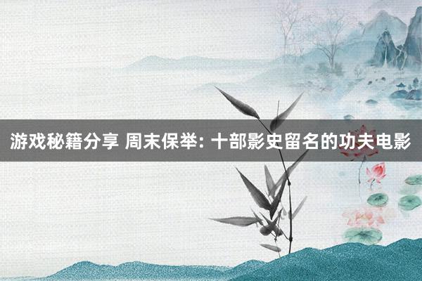 游戏秘籍分享 周末保举: 十部影史留名的功夫电影