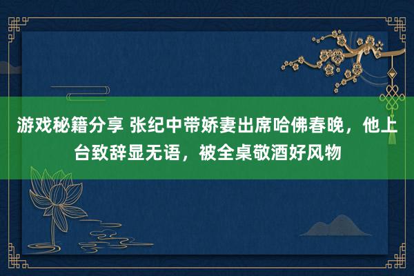 游戏秘籍分享 张纪中带娇妻出席哈佛春晚，他上台致辞显无语，被全桌敬酒好风物