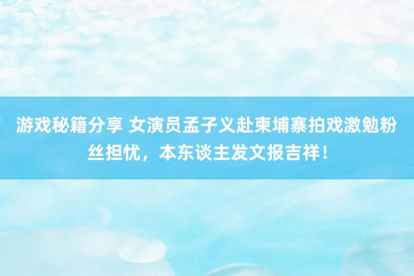 游戏秘籍分享 女演员孟子义赴柬埔寨拍戏激勉粉丝担忧，本东谈主发文报吉祥！