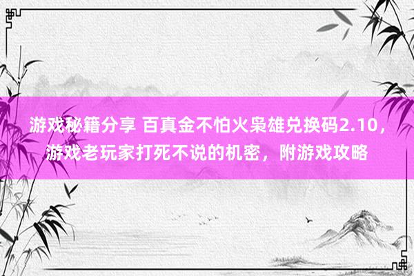 游戏秘籍分享 百真金不怕火枭雄兑换码2.10，游戏老玩家打死不说的机密，附游戏攻略