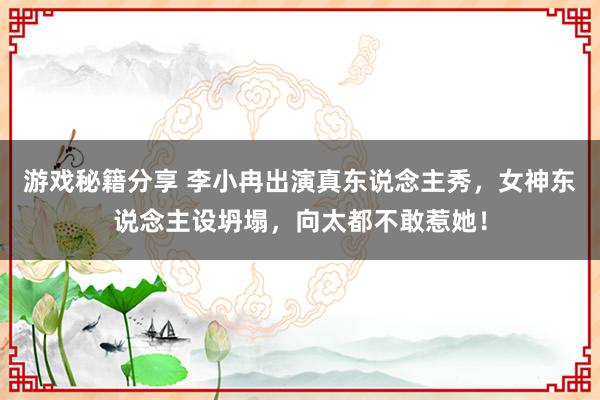 游戏秘籍分享 李小冉出演真东说念主秀，女神东说念主设坍塌，向太都不敢惹她！