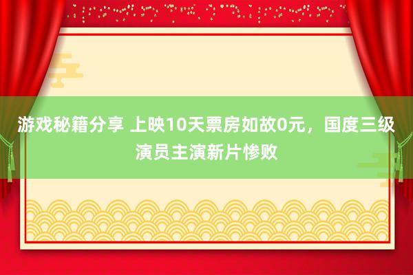 游戏秘籍分享 上映10天票房如故0元，国度三级演员主演新片惨败