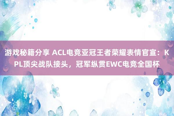 游戏秘籍分享 ACL电竞亚冠王者荣耀表情官宣：KPL顶尖战队接头，冠军纵贯EWC电竞全国杯