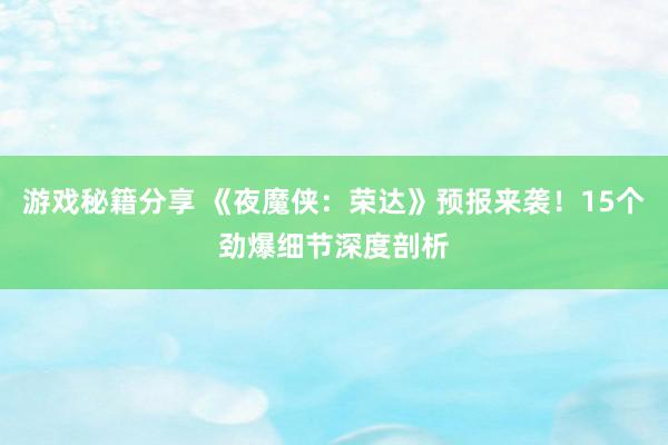 游戏秘籍分享 《夜魔侠：荣达》预报来袭！15个劲爆细节深度剖析