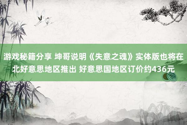 游戏秘籍分享 坤哥说明《失意之魂》实体版也将在北好意思地区推出 好意思国地区订价约436元