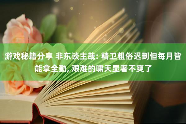 游戏秘籍分享 非东谈主哉: 精卫粗俗迟到但每月皆能拿全勤, 艰难的啸天显著不爽了