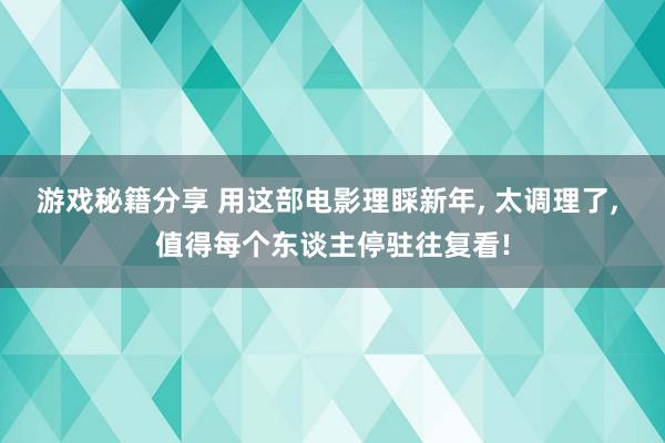 游戏秘籍分享 用这部电影理睬新年, 太调理了, 值得每个东谈主停驻往复看!