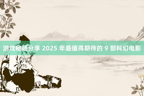 游戏秘籍分享 2025 年最值得期待的 9 部科幻电影