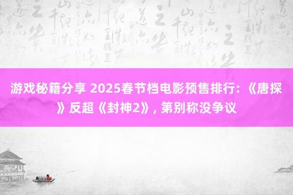 游戏秘籍分享 2025春节档电影预售排行: 《唐探》反超《封神2》, 第别称没争议