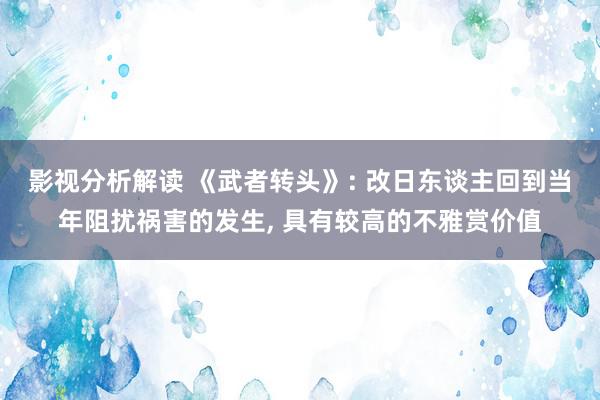 影视分析解读 《武者转头》: 改日东谈主回到当年阻扰祸害的发生, 具有较高的不雅赏价值