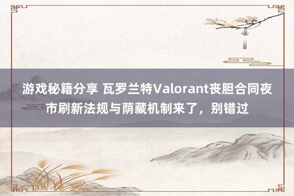 游戏秘籍分享 瓦罗兰特Valorant丧胆合同夜市刷新法规与荫藏机制来了，别错过