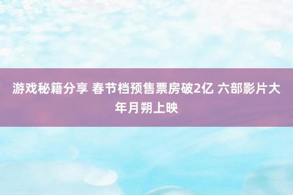 游戏秘籍分享 春节档预售票房破2亿 六部影片大年月朔上映