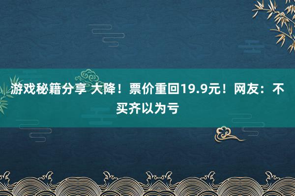 游戏秘籍分享 大降！票价重回19.9元！网友：不买齐以为亏