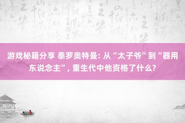 游戏秘籍分享 泰罗奥特曼: 从“太子爷”到“器用东说念主”, 重生代中他资格了什么?