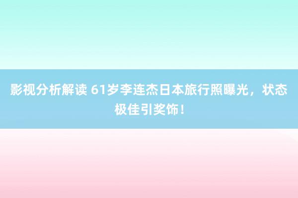 影视分析解读 61岁李连杰日本旅行照曝光，状态极佳引奖饰！