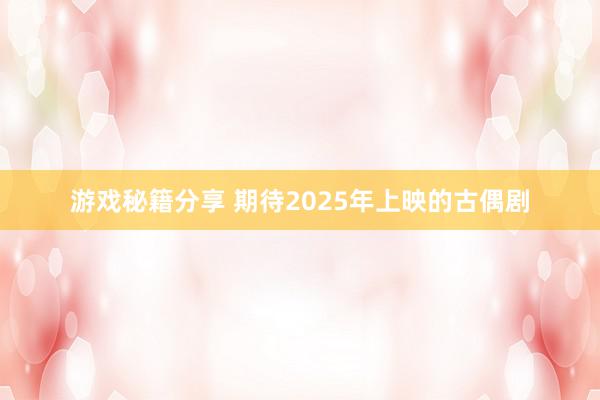 游戏秘籍分享 期待2025年上映的古偶剧