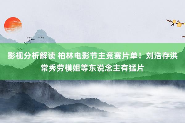 影视分析解读 柏林电影节主竞赛片单！刘浩存洪常秀劳模姐等东说念主有猛片