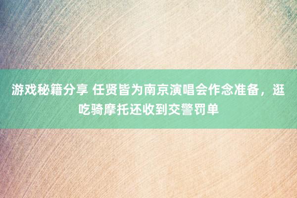 游戏秘籍分享 任贤皆为南京演唱会作念准备，逛吃骑摩托还收到交警罚单