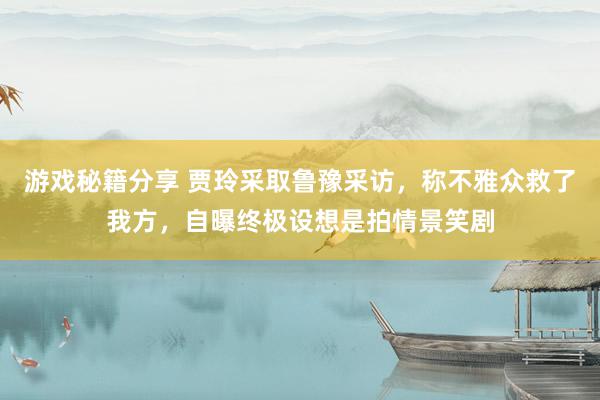 游戏秘籍分享 贾玲采取鲁豫采访，称不雅众救了我方，自曝终极设想是拍情景笑剧