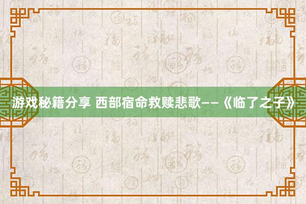 游戏秘籍分享 西部宿命救赎悲歌——《临了之子》