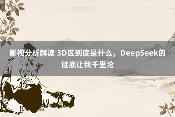 影视分析解读 3D区到底是什么，DeepSeek的谜底让我千里沦