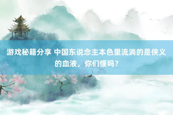 游戏秘籍分享 中国东说念主本色里流淌的是侠义的血液，你们懂吗？