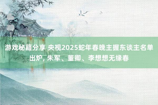 游戏秘籍分享 央视2025蛇年春晚主握东谈主名单出炉, 朱军、董卿、李想想无缘春