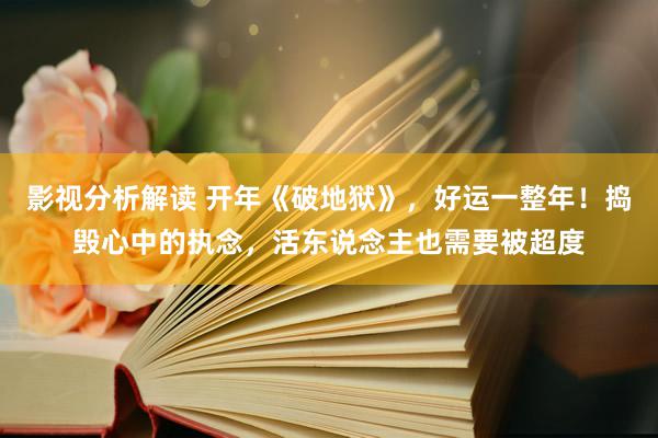 影视分析解读 开年《破地狱》，好运一整年！捣毁心中的执念，活东说念主也需要被超度