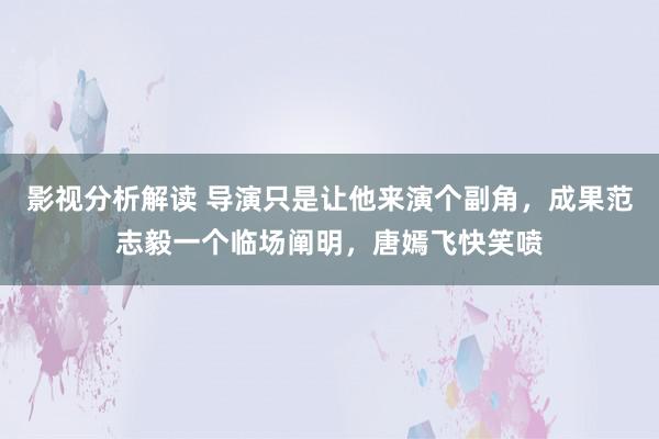 影视分析解读 导演只是让他来演个副角，成果范志毅一个临场阐明，唐嫣飞快笑喷