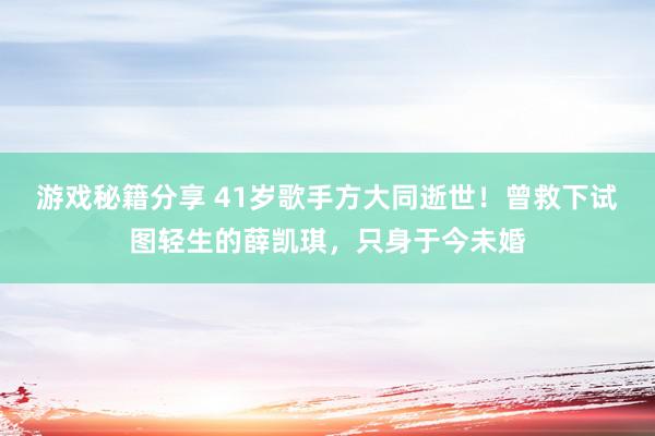 游戏秘籍分享 41岁歌手方大同逝世！曾救下试图轻生的薛凯琪，只身于今未婚