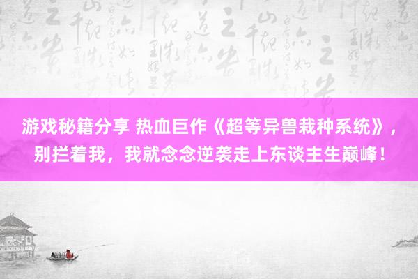 游戏秘籍分享 热血巨作《超等异兽栽种系统》，别拦着我，我就念念逆袭走上东谈主生巅峰！