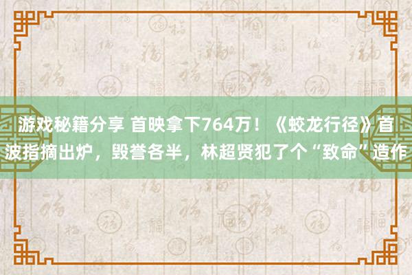 游戏秘籍分享 首映拿下764万！《蛟龙行径》首波指摘出炉，毁誉各半，林超贤犯了个“致命”造作