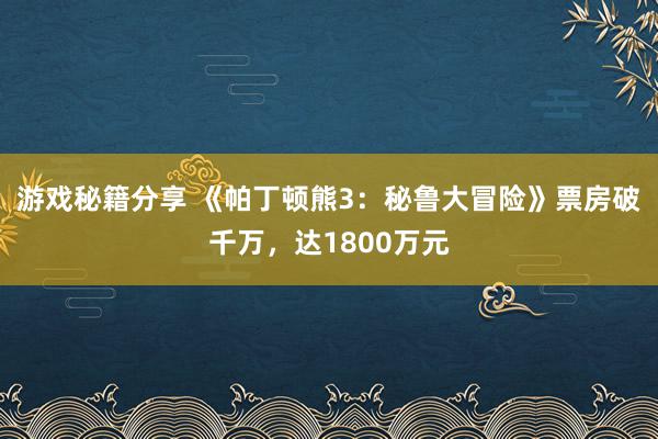 游戏秘籍分享 《帕丁顿熊3：秘鲁大冒险》票房破千万，达1800万元