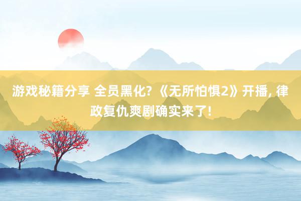 游戏秘籍分享 全员黑化? 《无所怕惧2》开播, 律政复仇爽剧确实来了!