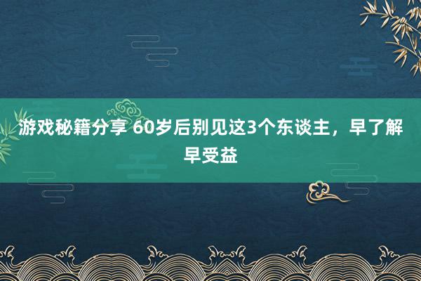 游戏秘籍分享 60岁后别见这3个东谈主，早了解早受益