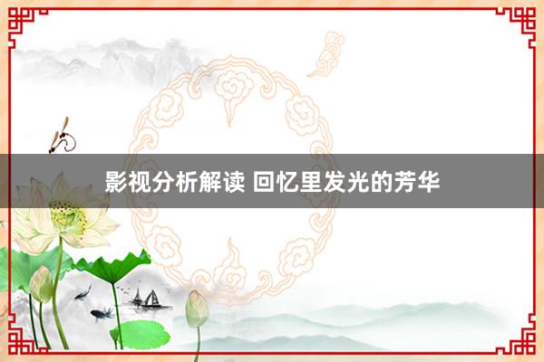 影视分析解读 回忆里发光的芳华