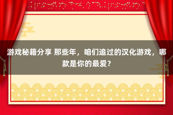 游戏秘籍分享 那些年，咱们追过的汉化游戏，哪款是你的最爱？