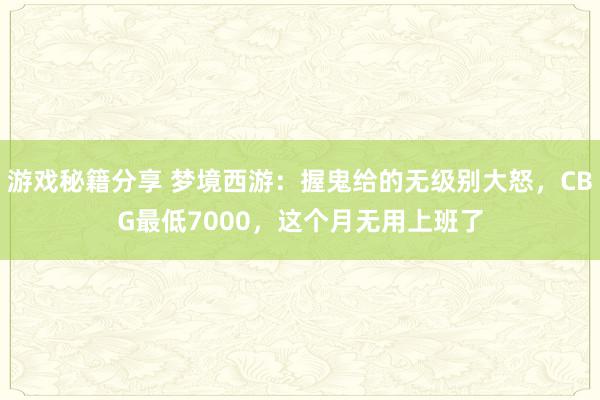 游戏秘籍分享 梦境西游：握鬼给的无级别大怒，CBG最低7000，这个月无用上班了