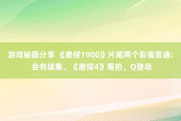 游戏秘籍分享 《唐探1900》片尾两个彩蛋贯通: 会有续集、《唐探4》筹拍、Q登场