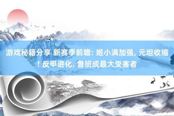 游戏秘籍分享 新赛季前瞻: 姬小满加强, 元坦收缩! 反甲进化, 鲁班成最大受害者